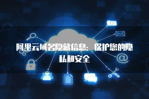阿里云域名信息隱藏與互聯(lián)網信息服務的合規(guī)與安全探討